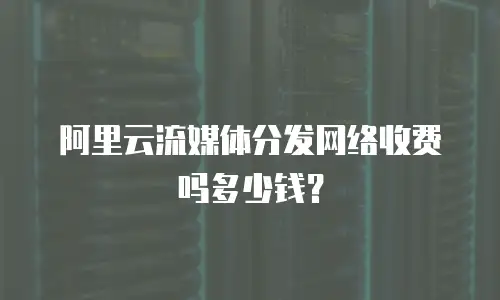 阿里云流媒体分发网络收费吗多少钱？