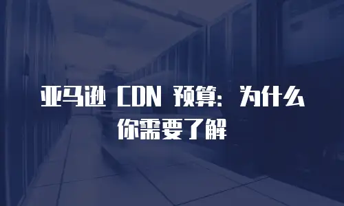 亚马逊 CDN 预算：为什么你需要了解
