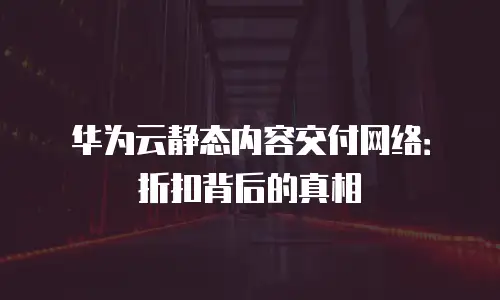 华为云静态内容交付网络：折扣背后的真相