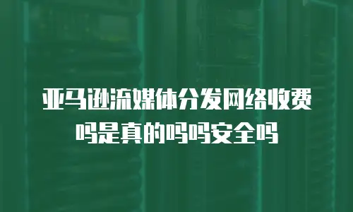 亚马逊流媒体分发网络收费吗是真的吗吗安全吗