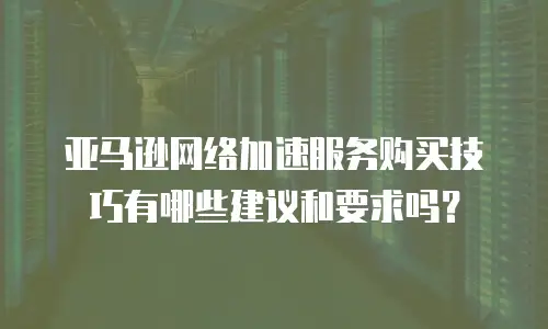 亚马逊网络加速服务购买技巧有哪些建议和要求吗？