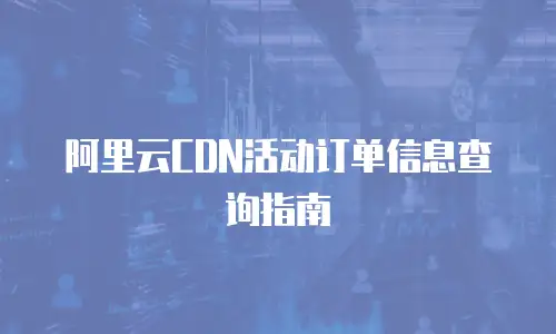 阿里云CDN活动订单信息查询指南