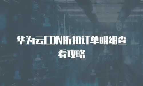 华为云CDN折扣订单明细查看攻略