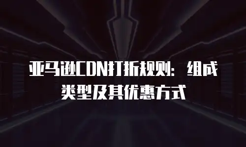亚马逊CDN打折规则：组成类型及其优惠方式