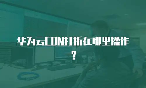 华为云CDN打折在哪里操作？