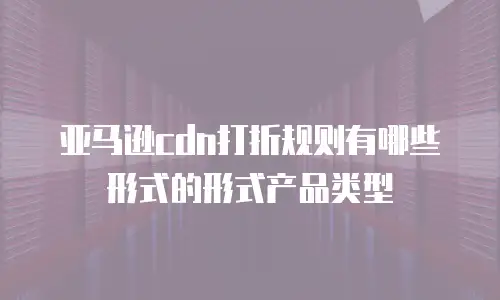 亚马逊cdn打折规则有哪些形式的形式产品类型