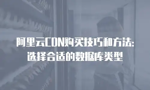 阿里云CDN购买技巧和方法：选择合适的数据库类型