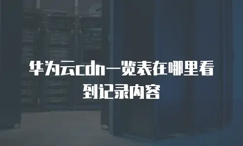 华为云cdn一览表在哪里看到记录内容