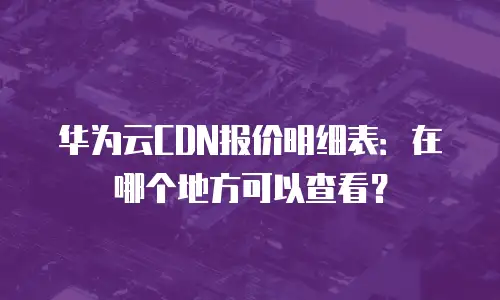 华为云CDN报价明细表：在哪个地方可以查看？