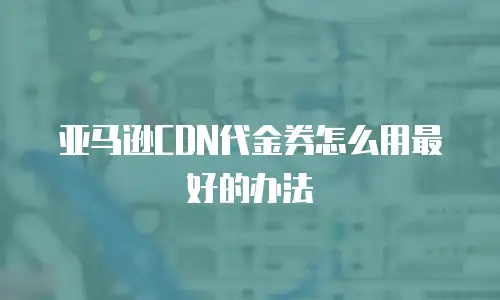 亚马逊CDN代金券怎么用最好的办法