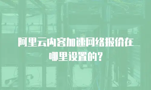 阿里云内容加速网络报价在哪里设置的？