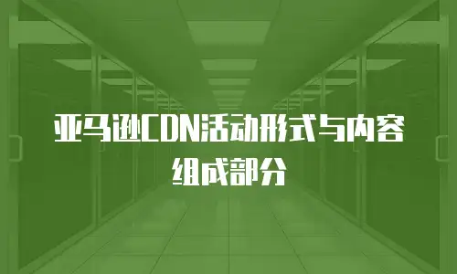 亚马逊CDN活动形式与内容组成部分