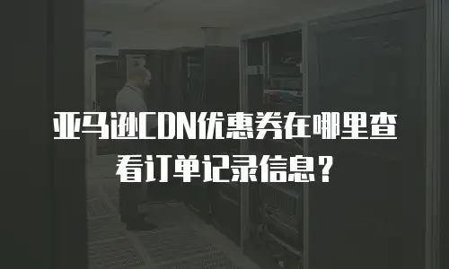 亚马逊CDN优惠券在哪里查看订单记录信息？