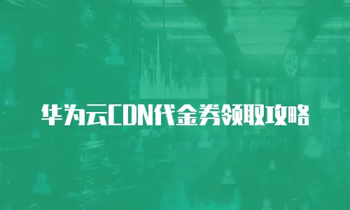 华为云CDN代金券领取攻略