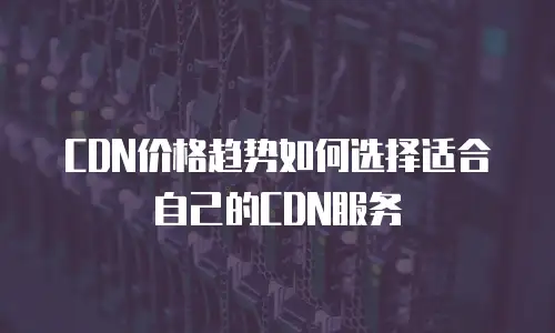 CDN价格趋势如何选择适合自己的CDN服务