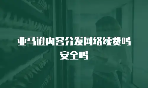 亚马逊内容分发网络续费吗安全吗