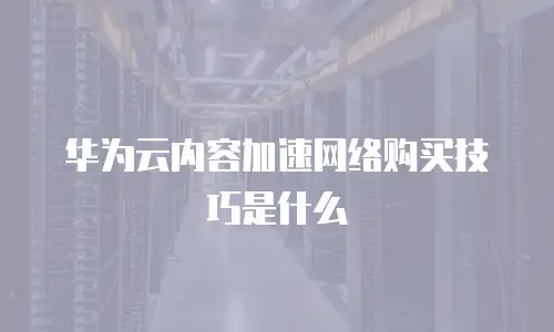 华为云内容加速网络购买技巧是什么