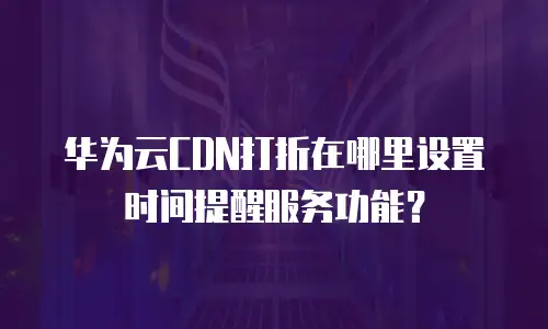 华为云CDN打折在哪里设置时间提醒服务功能？