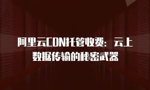 阿里云CDN托管收费：云上数据传输的秘密武器