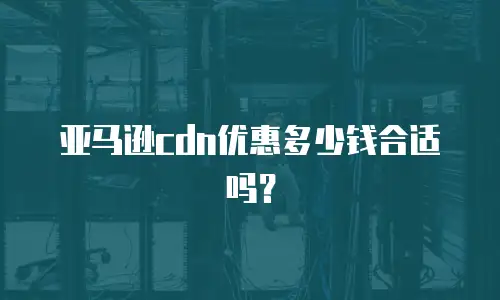 亚马逊cdn优惠多少钱合适吗？