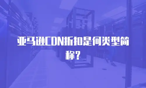 亚马逊CDN折扣是何类型简称？