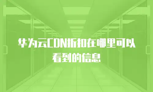 华为云CDN折扣在哪里可以看到的信息