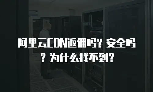 阿里云CDN返佣吗？安全吗？为什么找不到？