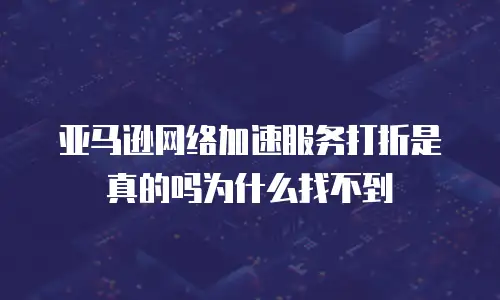 亚马逊网络加速服务打折是真的吗为什么找不到