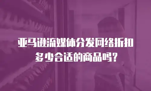 亚马逊流媒体分发网络折扣多少合适的商品吗？