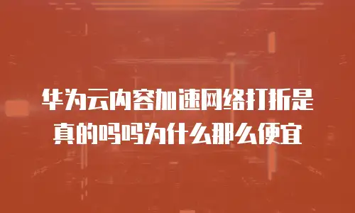 华为云内容加速网络打折是真的吗吗为什么那么便宜