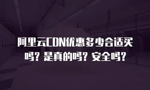 阿里云CDN优惠多少合适买吗？是真的吗？安全吗？