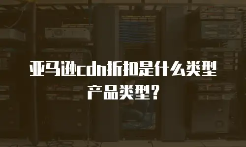 亚马逊cdn折扣是什么类型产品类型？