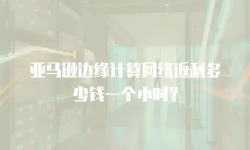 亚马逊边缘计算网络返利多少钱一个小时？