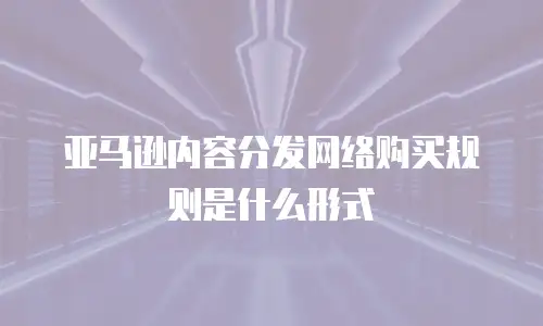亚马逊内容分发网络购买规则是什么形式