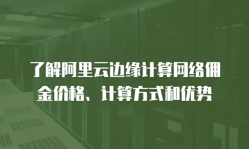 了解阿里云边缘计算网络佣金价格、计算方式和优势