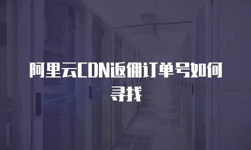 阿里云CDN返佣订单号如何寻找