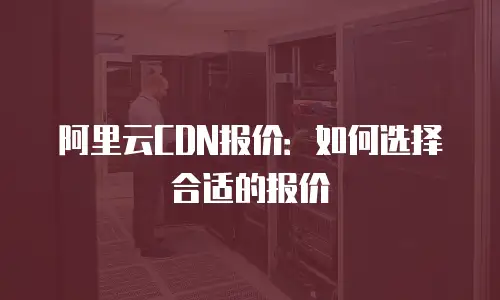 阿里云CDN报价：如何选择合适的报价