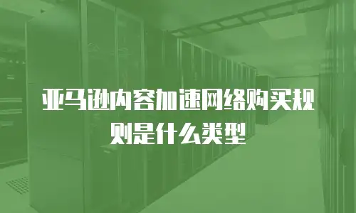亚马逊内容加速网络购买规则是什么类型