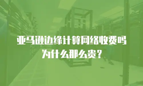 亚马逊边缘计算网络收费吗为什么那么贵？