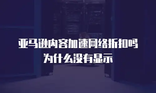 亚马逊内容加速网络折扣吗为什么没有显示