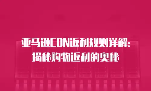 亚马逊CDN返利规则详解：揭秘购物返利的奥秘