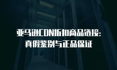亚马逊CDN折扣商品链接：真假鉴别与正品保证