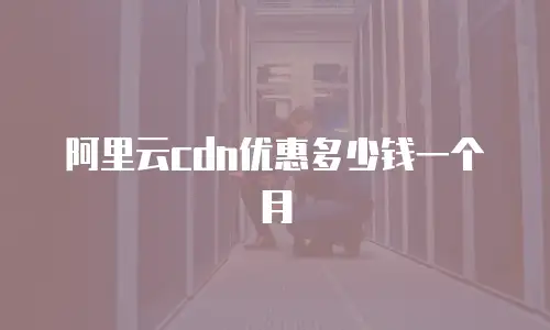 阿里云cdn优惠多少钱一个月