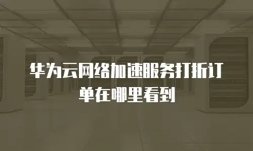 华为云网络加速服务打折订单在哪里看到
