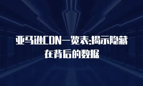 亚马逊CDN一览表:揭示隐藏在背后的数据