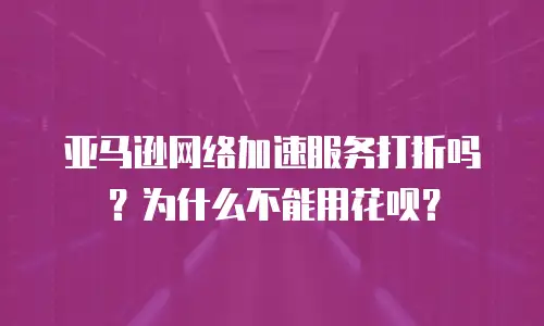 亚马逊网络加速服务打折吗？为什么不能用花呗？