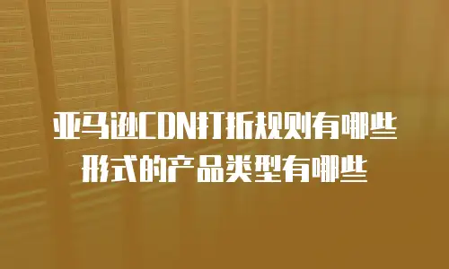 亚马逊CDN打折规则有哪些形式的产品类型有哪些