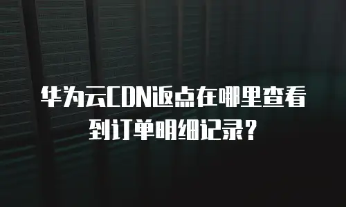 华为云CDN返点在哪里查看到订单明细记录？
