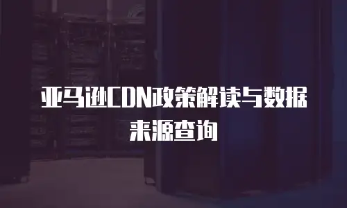亚马逊CDN政策解读与数据来源查询
