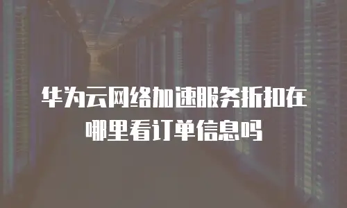 华为云网络加速服务折扣在哪里看订单信息吗